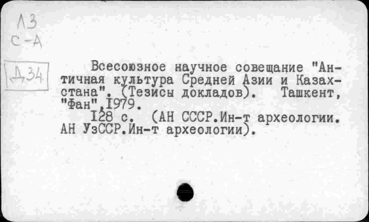 ﻿лз с-А
Всесоюзное научное совещание ’’Античная культура Средней Азии и Казахстана”. (Тезисы докладов). Ташкент, ”Фан”.1979.
128 с. (АН СССР.Ин-т археологии. АН УзССР.Ин-т археологии).